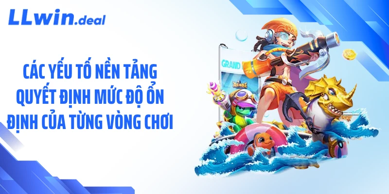Các yếu tố nền tảng quyết định mức độ ổn định của từng vòng chơi