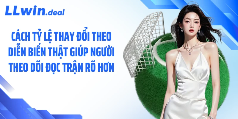 Cách tỷ lệ thay đổi theo diễn biến thật giúp người theo dõi đọc trận rõ hơn