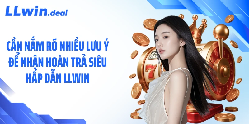 Cần nắm rõ nhiều lưu ý để nhận hoàn trả siêu hấp dẫn LLWIN