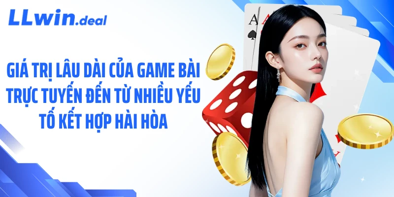 Giá trị lâu dài của game bài trực tuyến đến từ nhiều yếu tố kết hợp hài hòa