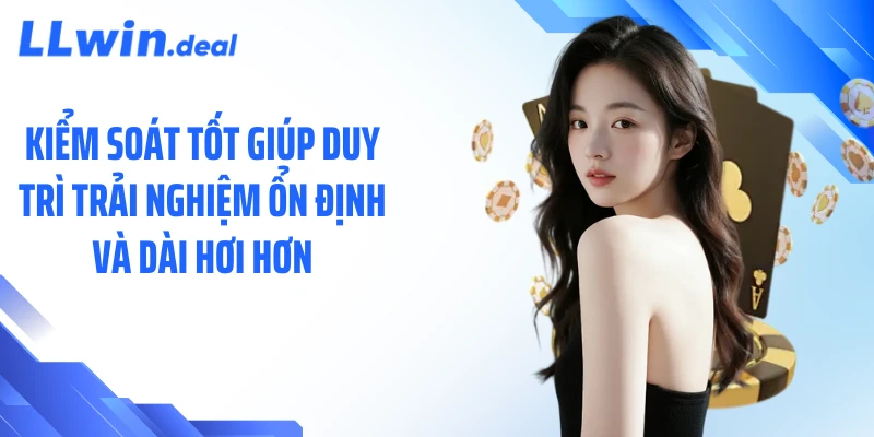 Kiểm soát tốt giúp duy trì trải nghiệm ổn định và dài hơi hơn