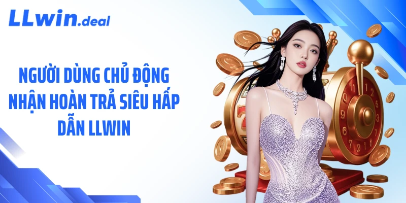 Người dùng chủ động nhận hoàn trả siêu hấp dẫn LLWIN