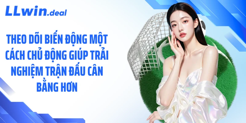 Theo dõi biến động một cách chủ động giúp trải nghiệm trận đấu cân bằng hơn