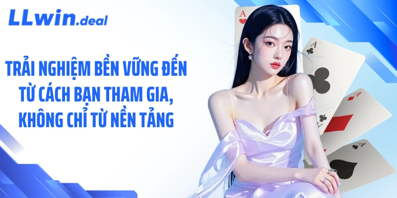 Trải nghiệm bền vững đến từ cách bạn tham gia, không chỉ từ nền tảng